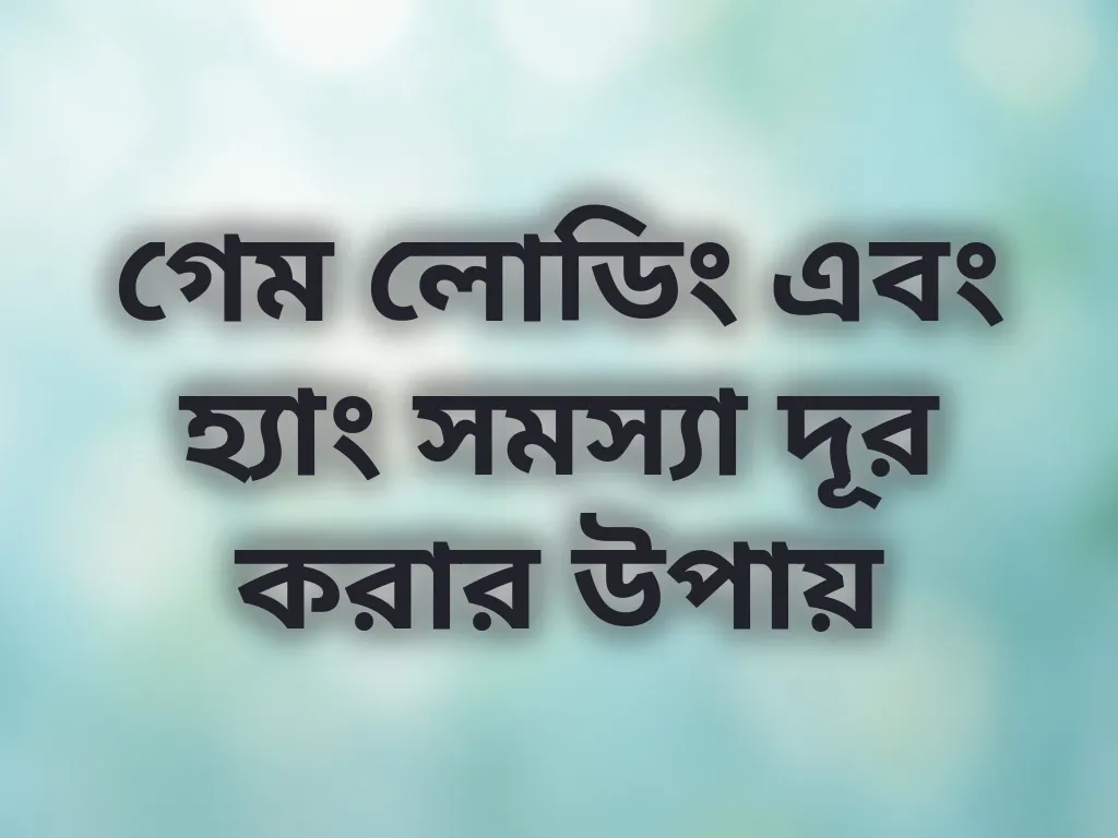 গেম লোডিং এবং হ্যাং সমস্যা দূর করার উপায়