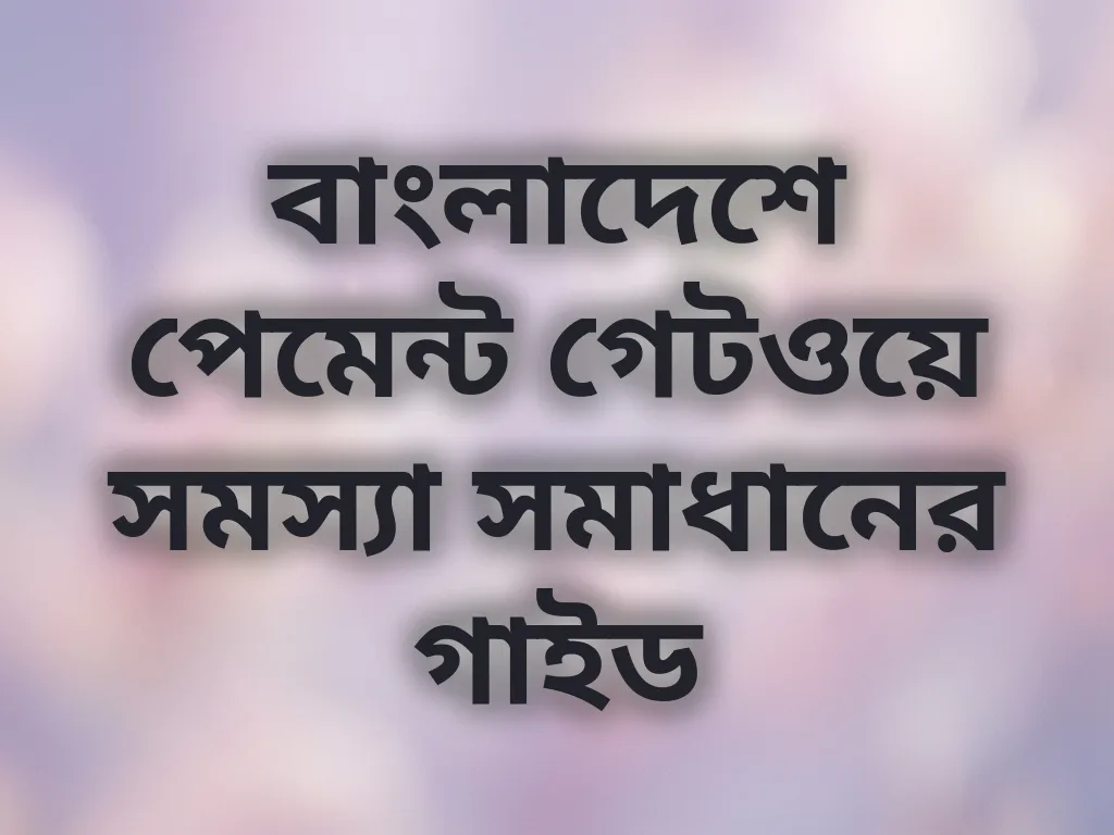 বাংলাদেশে পেমেন্ট গেটওয়ে সমস্যা সমাধানের গাইড